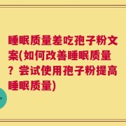 睡眠质量差吃孢子粉文案(如何改善睡眠质量？尝试使用孢子粉提高睡眠质量)