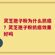 灵芝孢子粉为什么抗癌？灵芝孢子粉抗癌效果好吗
