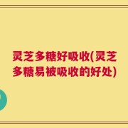 灵芝多糖好吸收(灵芝多糖易被吸收的好处)