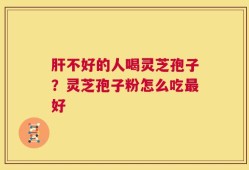 肝不好的人喝灵芝孢子？灵芝孢子粉怎么吃最好
