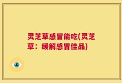 灵芝草感冒能吃(灵芝草：缓解感冒佳品)