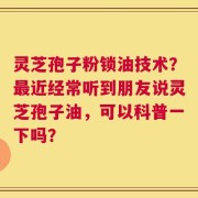 灵芝孢子粉锁油技术？最近经常听到朋友说灵芝孢子油，可以科普一下吗？