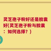 灵芝孢子粉好还是胶囊好(灵芝孢子粉与胶囊：如何选择？)
