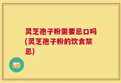 灵芝孢子粉需要忌口吗(灵芝孢子粉的饮食禁忌)