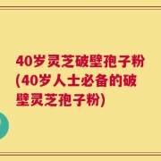40岁灵芝破壁孢子粉(40岁人士必备的破壁灵芝孢子粉)