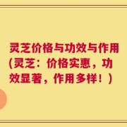 灵芝价格与功效与作用(灵芝：价格实惠，功效显著，作用多样！)