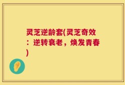 灵芝逆龄套(灵芝奇效：逆转衰老，焕发青春)