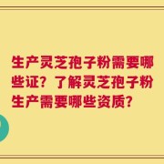 生产灵芝孢子粉需要哪些证？了解灵芝孢子粉生产需要哪些资质？