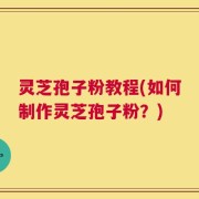 灵芝孢子粉教程(如何制作灵芝孢子粉？)