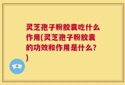 灵芝孢子粉胶囊吃什么作用(灵芝孢子粉胶囊的功效和作用是什么？)
