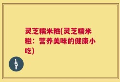 灵芝糯米糍(灵芝糯米糍：营养美味的健康小吃)