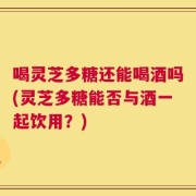 喝灵芝多糖还能喝酒吗(灵芝多糖能否与酒一起饮用？)