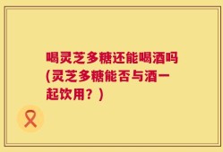 喝灵芝多糖还能喝酒吗(灵芝多糖能否与酒一起饮用？)