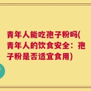 青年人能吃孢子粉吗(青年人的饮食安全：孢子粉是否适宜食用)