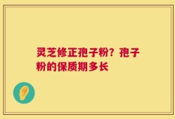灵芝修正孢子粉？孢子粉的保质期多长