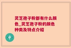 灵芝孢子粉都有什么颜色_灵芝孢子粉的颜色种类及特点介绍