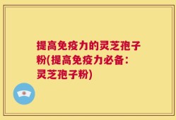 提高免疫力的灵芝孢子粉(提高免疫力必备：灵芝孢子粉)