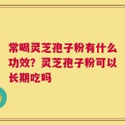 常喝灵芝孢子粉有什么功效？灵芝孢子粉可以长期吃吗