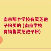 南京那个学校有灵芝孢子粉买的 (南京学校有销售灵芝孢子粉)