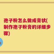 孢子粉怎么做成膏状(制作孢子粉膏的详细步骤)