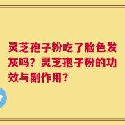 灵芝孢子粉吃了脸色发灰吗？灵芝孢子粉的功效与副作用？