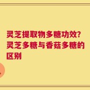 灵芝提取物多糖功效？灵芝多糖与香菇多糖的区别