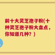 前十大灵芝孢子粉(十种灵芝孢子粉大盘点，你知道几种？)