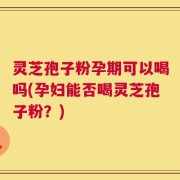 灵芝孢子粉孕期可以喝吗(孕妇能否喝灵芝孢子粉？)