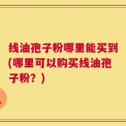 线油孢子粉哪里能买到(哪里可以购买线油孢子粉？)