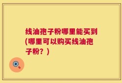 线油孢子粉哪里能买到(哪里可以购买线油孢子粉？)