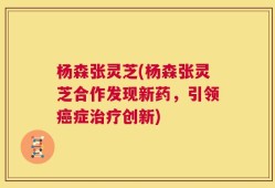杨森张灵芝(杨森张灵芝合作发现新药，引领癌症治疗创新)