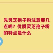 先灵芝孢子粉注意那几点呢？优质灵芝孢子粉的特点是什么