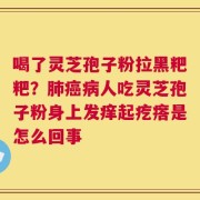 喝了灵芝孢子粉拉黑粑粑？肺癌病人吃灵芝孢子粉身上发痒起疙瘩是怎么回事