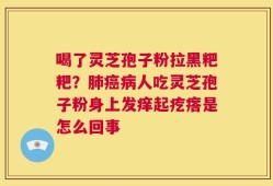 喝了灵芝孢子粉拉黑粑粑？肺癌病人吃灵芝孢子粉身上发痒起疙瘩是怎么回事