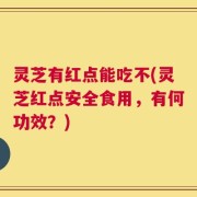 灵芝有红点能吃不(灵芝红点安全食用，有何功效？)