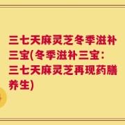 三七天麻灵芝冬季滋补三宝(冬季滋补三宝：三七天麻灵芝再现药膳养生)