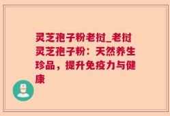 灵芝孢子粉老挝_老挝灵芝孢子粉：天然养生珍品，提升免疫力与健康