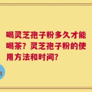 喝灵芝孢子粉多久才能喝茶？灵芝孢子粉的使用方法和时间？