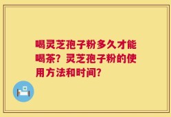 喝灵芝孢子粉多久才能喝茶？灵芝孢子粉的使用方法和时间？