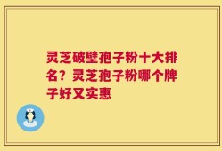 灵芝破壁孢子粉十大排名？灵芝孢子粉哪个牌子好又实惠
