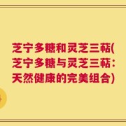 芝宁多糖和灵芝三萜(芝宁多糖与灵芝三萜：天然健康的完美组合)