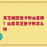 灵芝破壁孢子粉山星牌？山星灵芝孢子粉怎么样