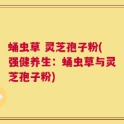 蛹虫草 灵芝孢子粉(强健养生：蛹虫草与灵芝孢子粉)