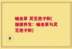 蛹虫草 灵芝孢子粉(强健养生：蛹虫草与灵芝孢子粉)