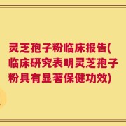 灵芝孢子粉临床报告(临床研究表明灵芝孢子粉具有显著保健功效)