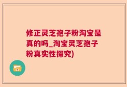 修正灵芝孢子粉淘宝是真的吗_淘宝灵芝孢子粉真实性探究)