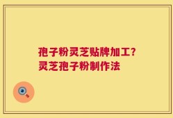 孢子粉灵芝贴牌加工？灵芝孢子粉制作法