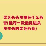 灵芝长头发推荐什么药膏(推荐一款能促进头发生长的灵芝药膏)