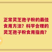 正常灵芝孢子粉的最佳食用方法？科学合理的灵芝孢子粉食用指南？