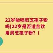 22岁能喝灵芝孢子粉吗(22岁是否适合饮用灵芝孢子粉？)